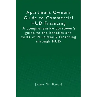 Apartment Owners Guide to Commercial HUD Financing: A comprehensive borrower's guide to the benefits and costs of Multifamily Financing through HUD