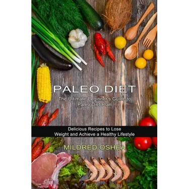 Paleo Diet Cookbook: Delicious Recipes to Lose Weight and Achieve a Healthy Lifestyle (The Ultimate Beginner's Guide to Paleo Diet Plan)