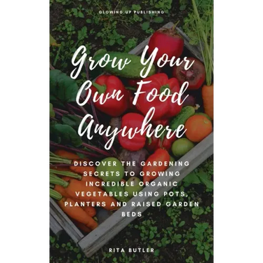 Grow Your Own Food Anywhere: Discover the Gardening Secrets to Growing Incredible Organic Vegetables Using Pots, Planters, and Raised Garden Beds