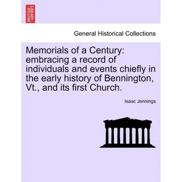 Memorials of a Century: Embracing a Record of Individuals and Events Chiefly in the Early History of Bennington, VT., and Its First Church.