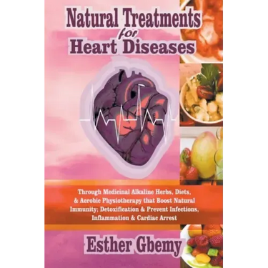 Natural Treatments for Heart Diseases: Through Medicinal Alkaline Herbs, Diets, & Aerobic Physiotherapy that Boost Natural Immunity; Detoxification &
