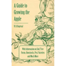 A Guide to Growing the Apple with Information on Soil, Tree Forms, Rootstocks, Pest, Varieties and Much More