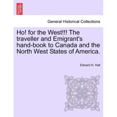 Ho! for the West!!! the Traveller and Emigrant's Hand-Book to Canada and the North West States of America.