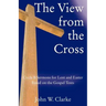The View from the Cross: Cycle B Sermons for Lent/Easter Based on the Gospel Texts