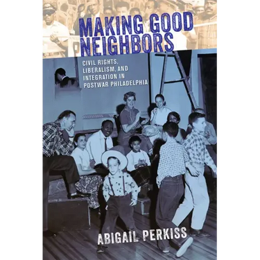 Making Good Neighbors: Civil Rights, Liberalism, and Integration in Postwar Philadelphia