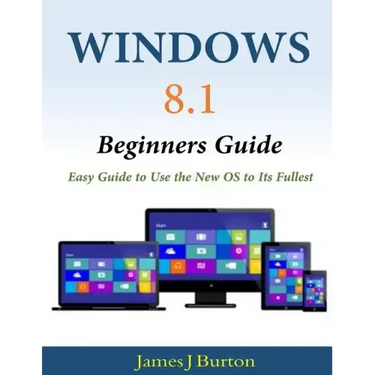 Windows 8.1 Beginners Guide: Easy Guide to Use the New OS to Its Fullest