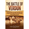 The Battle of Verdun: A Captivating Guide to the Longest and Largest Battle of World War 1 That Took Place on the Western Front Between Germany and Fr