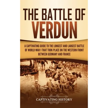 The Battle of Verdun: A Captivating Guide to the Longest and Largest Battle of World War 1 That Took Place on the Western Front Between Germany and Fr