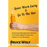 Leave Work Early And Go To The Bar: Surprising Management Secrets To Create Highly Productive Teams In Any Business