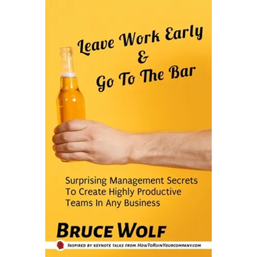 Leave Work Early And Go To The Bar: Surprising Management Secrets To Create Highly Productive Teams In Any Business