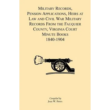 Military Records, Pensions Applications, Heirs at Law and Civil War Military Records From the Fauquier County, Virginia Court Minute Books 1840-1904