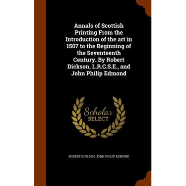 Annals of Scottish Printing From the Introduction of the art in 1507 to the Beginning of the Seventeenth Century. By Robert Dickson, L.R.C.S.E., and J