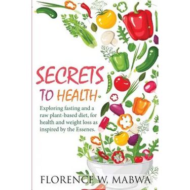 SECRETS To HEALTH: Exploring Fasting and a Raw Plant-Based Diet, for Health and Weight Loss as Inspired by the Essenes.