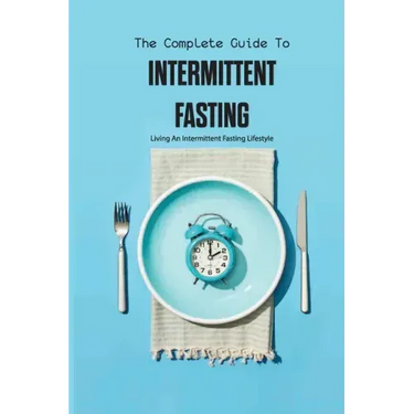 The Complete Guide To Intermittent Fasting- Living An Intermittent Fasting Lifestyle: Books On Intermittent Fasting