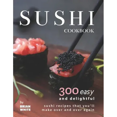 Sushi Cookbook: 300 Easy and Delightful Recipes That You'll Make Over and Over Again