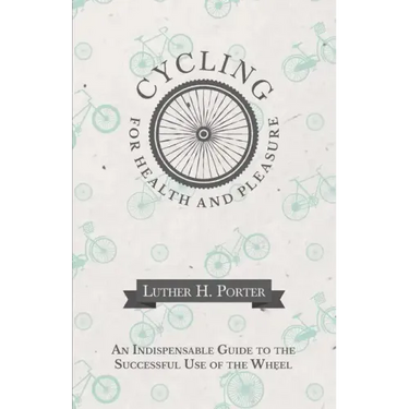 Cycling for Health and Pleasure - An Indispensable Guide to the Successful Use of the Wheel