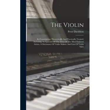 The Violin: Its Construction Theoretically And Practically Treated, Including An Epitome Of The Lives Of The Most Eminent Artists,