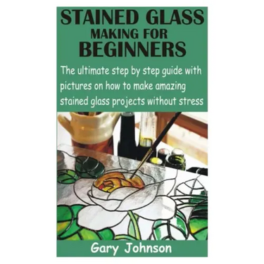 Stained Glass Making for Beginners: The ultimate step by step guide with pictures on how to make amazing stained glass projects without stress