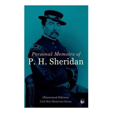 Personal Memoirs of P. H. Sheridan (Illustrated Edition): Civil War Memories Series