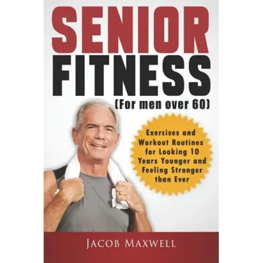 Senior Fitness (for Men Over 60): Exercises and Workout Routines for Looking 10 Years Younger and Feeling Stronger than Ever