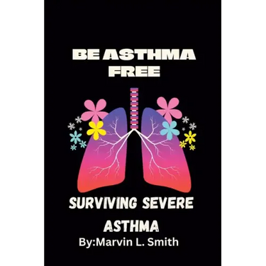 Living and Surviving Severe Asthma: (BE ASTHMA FREE).Guides to preventing and managing severe asthma