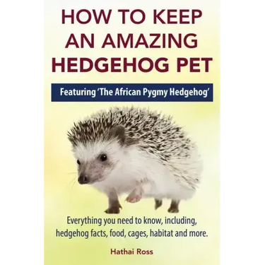How to Keep an Amazing Hedgehog Pet. Featuring 'The African Pygmy Hedgehog' !!: Everything you Need to Know, Including, Hedgehog Facts, Food, Cages, H