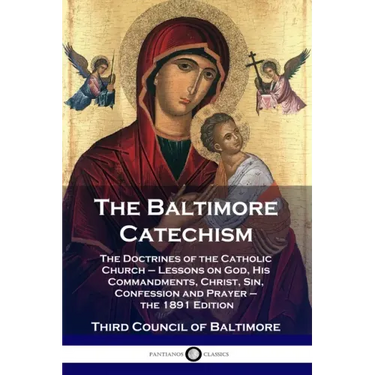 The Baltimore Catechism: The Doctrines of the Catholic Church - Lessons on God, His Commandments, Christ, Sin, Confession and Prayer - the 1891 Editio