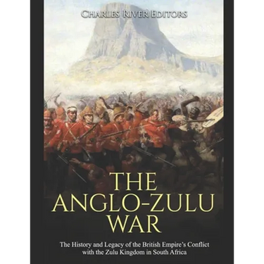 The Anglo-Zulu War: The History and Legacy of the British Empire's Conflict with the Zulu Kingdom in South Africa