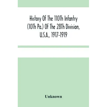 History Of The 110Th Infantry (10Th Pa.) Of The 28Th Division, U.S.A., 1917-1919: A Compilation Of Orders, Citations, Maps, Records And Illustrations