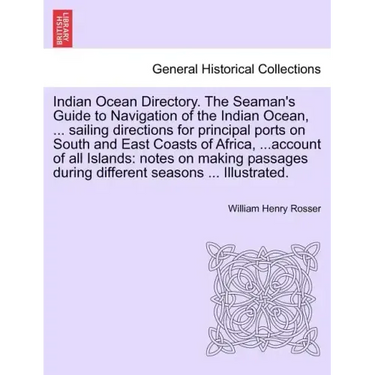 Indian Ocean Directory. The Seaman's Guide to Navigation of the Indian Ocean, ... sailing directions for principal ports on South and East Coasts of A