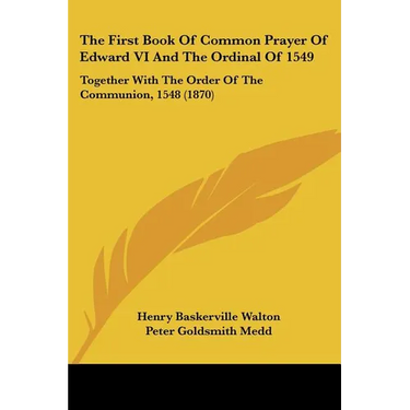 The First Book Of Common Prayer Of Edward VI And The Ordinal Of 1549: Together With The Order Of The Communion, 1548 (1870)