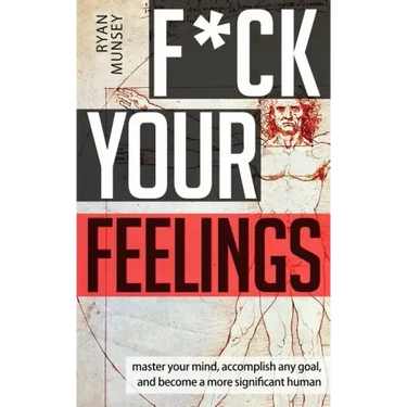 F*ck Your Feelings: Master Your Mind, End Self-Doubt, and Become a More Significant Human