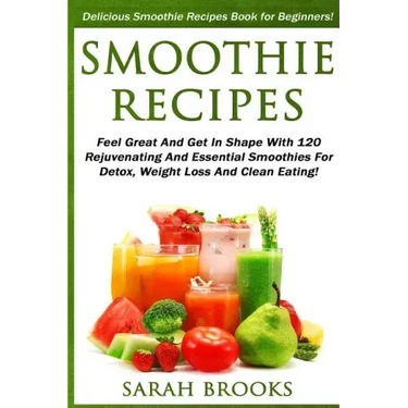 Smoothie Recipes: Delicious Smoothie Recipes Book For Beginners! - Feel Great And Get In Shape With 120 Rejuvenating And Essential Smoot