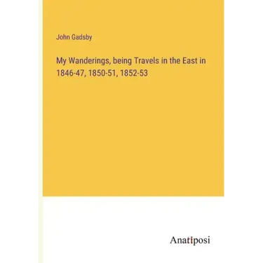 My Wanderings, being Travels in the East in 1846-47, 1850-51, 1852-53