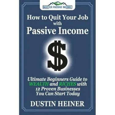 How to Quit Your Job with Passive Income: The Ultimate Beginners Guide to Wealth and Riches with 12 Proven Businesses You Can Start Today