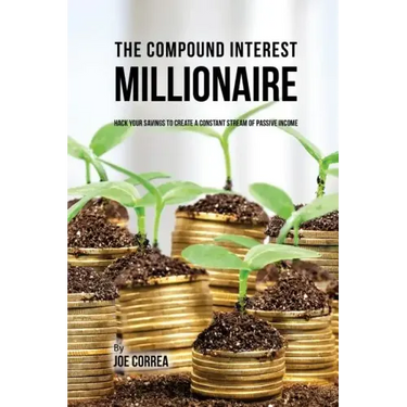 The Compound Interest Millionaire: Hack Your Savings to Create a Constant Stream of Passive Income