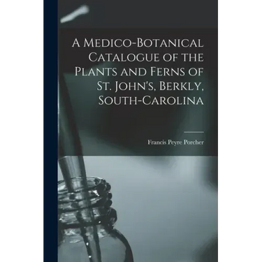 A Medico-botanical Catalogue of the Plants and Ferns of St. John's, Berkly, South-Carolina