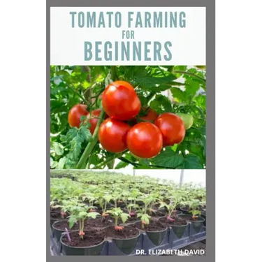 Tomato Farming for Beginners: Beginners Guide To Growing Tomatoes: Easy Step By Step Guide From Seed To Harvest