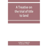 A treatise on the trial of title to land; including ejectment; trespass to try title; writs of entry, and statutory remedies for the recovery of real