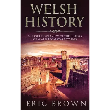 Welsh History: A Concise Overview of the History of Wales from Start to End