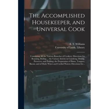 The Accomplished Housekeeper, and Universal Cook: Containing All the Various Branches of Cookery; Directions for Roasting, Boiling ... the Various Art