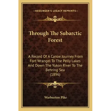 Through The Subarctic Forest: A Record Of A Canoe Journey From Fort Wrangel To The Pelly Lakes And Down The Yukon River To The Behring Sea (1896)