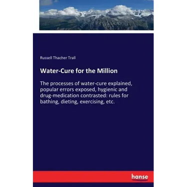 Water-Cure for the Million: The processes of water-cure explained, popular errors exposed, hygienic and drug-medication contrasted: rules for bathing,