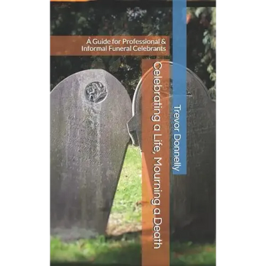 Celebrating a Life, Mourning a Death: A Guide for Professional & Informal Funeral Celebrants
