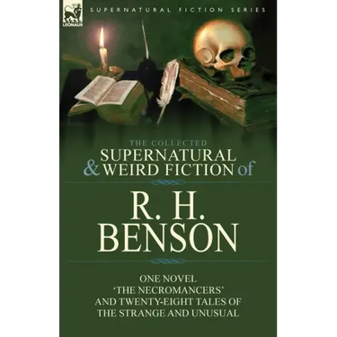 The Collected Supernatural and Weird Fiction of R. H. Benson: One Novel 'The Necromancers' and Twenty-Eight Tales of the Strange and Unusual