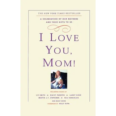 I Love You, Mom!: A Celebration of Our Mothers and Their Gifts to Us