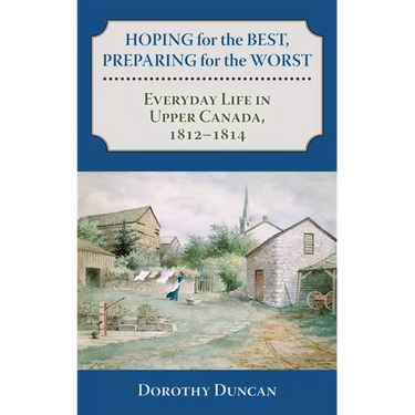 Hoping for the Best, Preparing for the Worst: Everyday Life in Upper Canada, 1812-1814