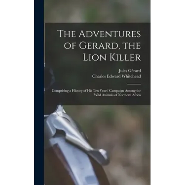The Adventures of Gerard, the Lion Killer: Comprising a History of His Ten Years' Campaign Among the Wild Animals of Northern Africa