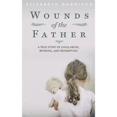 Wounds of the Father: A True Story of Child Abuse, Betrayal, and Redemption