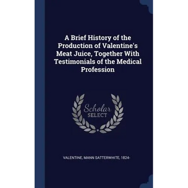 A Brief History of the Production of Valentine's Meat Juice, Together With Testimonials of the Medical Profession